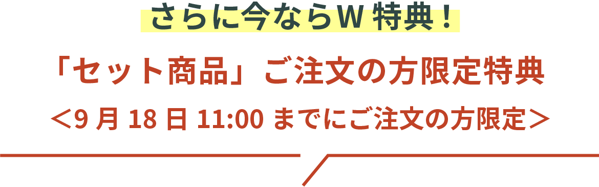 さらに今ならW特典！「セット商品」ご注文の方限定特典 <9月18日 11:00までにご注文の方限定>