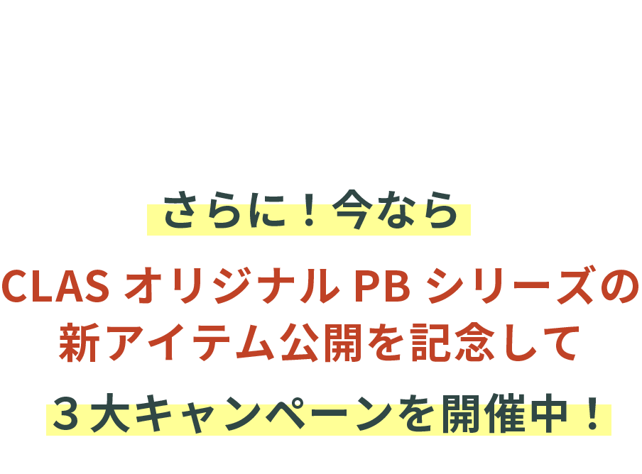 Special Campaign さらに！今なら CLASオリジナルPBシリーズの新アイテム公開を記念して ３大キャンペーンを開催中！